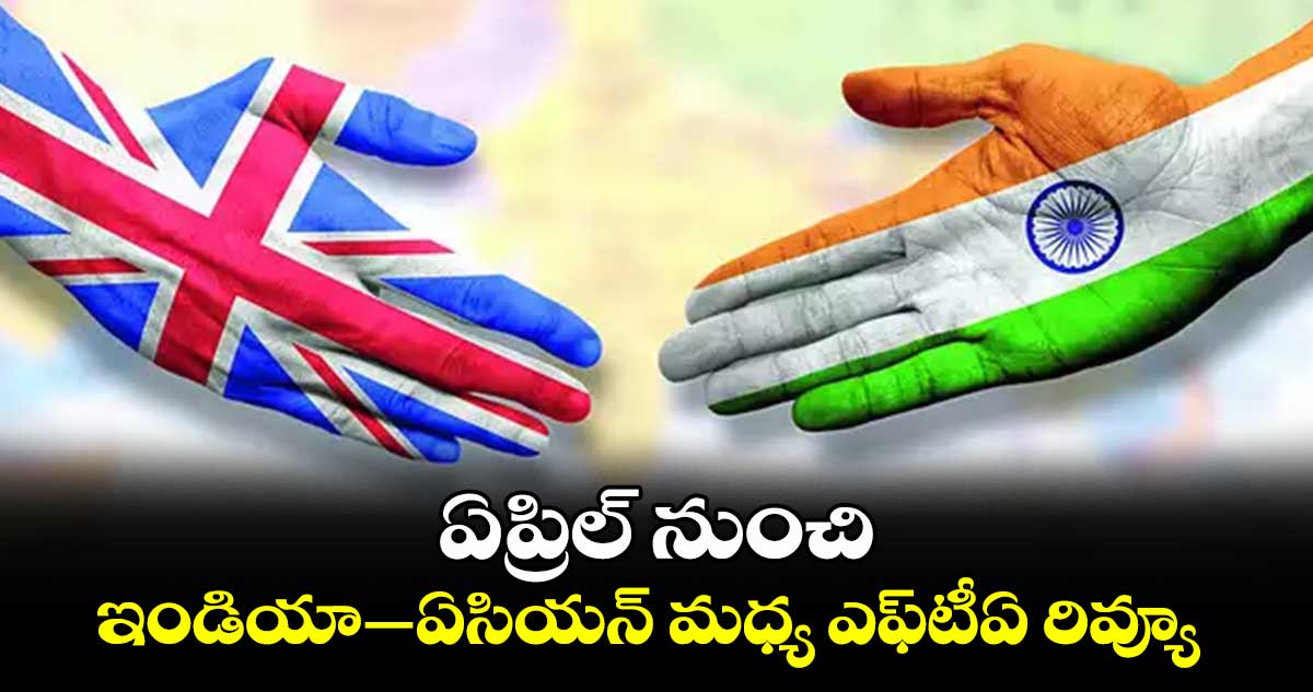 ఏప్రిల్ నుంచి ఇండియా–ఏసియన్ మధ్య ఎఫ్‌‌టీఏ రివ్యూ