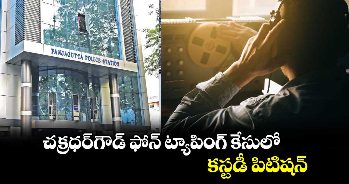 చక్రధర్‌‌గౌడ్ ఫోన్‌ ట్యాపింగ్‌ కేసులో కస్టడీ పిటిషన్