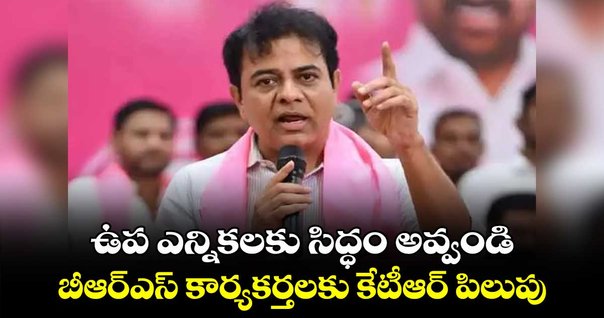 ఉప ఎన్నికలకు సిద్ధం అవ్వండి .. బీఆర్‌‌‌‌‌‌‌‌ఎస్‌‌‌‌ కార్యకర్తలకు కేటీఆర్‌‌‌‌‌‌‌‌ పిలుపు