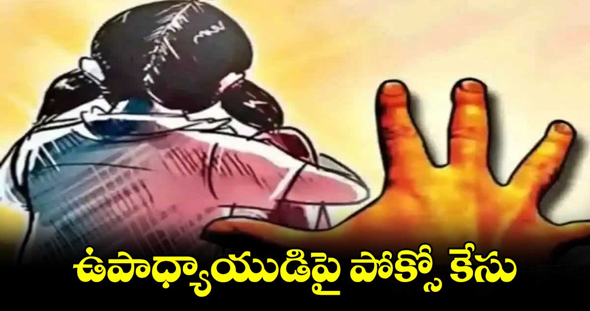 ఉపాధ్యాయుడిపై పోక్సో కేసు