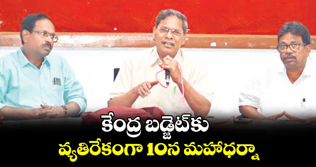 కేంద్ర బడ్జెట్ కు వ్యతిరేకంగా 10న మహాధర్నా : వీరయ్య 