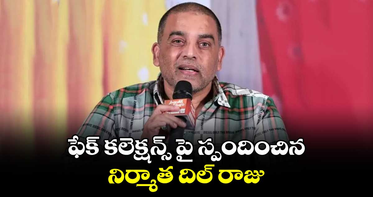 ఫేక్ కలెక్షన్స్ పై స్పందించిన నిర్మాత దిల్ రాజు.. 