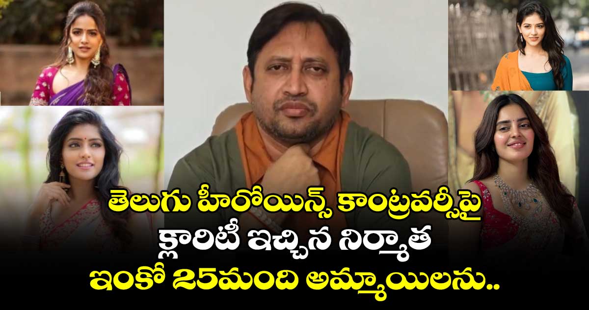 తెలుగు హీరోయిన్స్ కాంట్రవర్సీపై క్లారిటీ ఇచ్చిన నిర్మాత... ఇంకో 25మంది అమ్మాయిలను... 