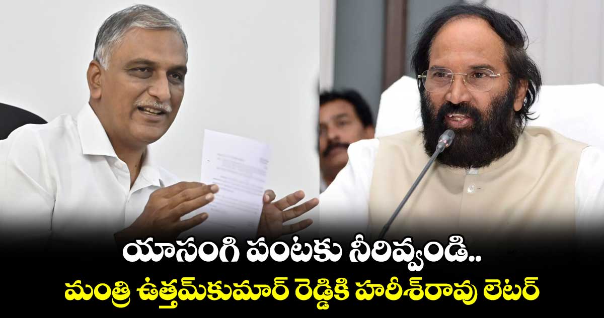 యాసంగి పంటకు నీరివ్వండి.. మంత్రి ఉత్తమ్‌‌‌‌‌‌‌‌కుమార్‌‌‌‌‌‌‌‌రెడ్డికి హరీశ్‌‌‌‌‌‌‌‌రావు లెటర్‌‌‌‌‌‌‌‌