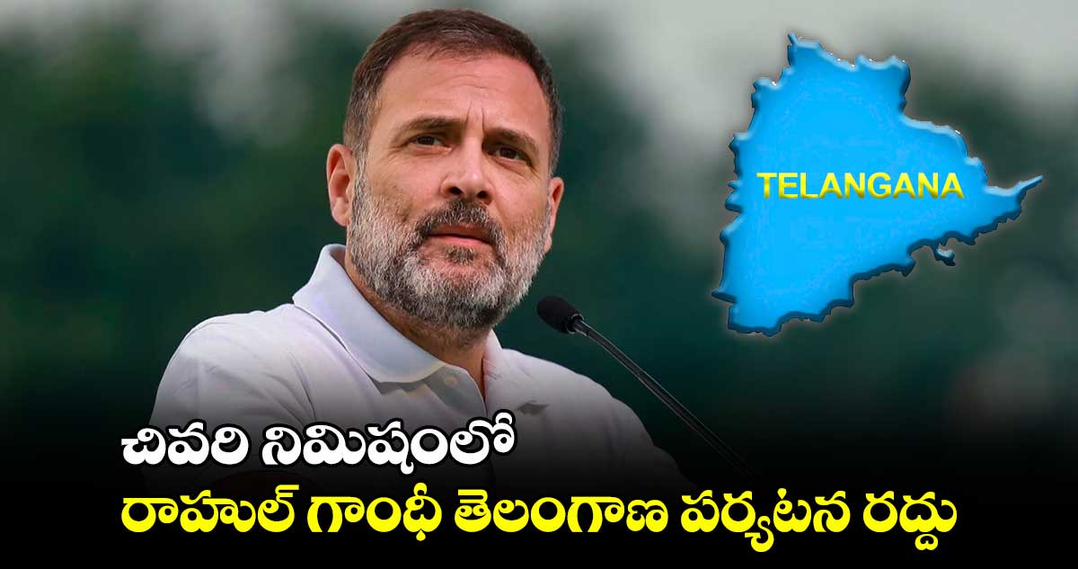 చివరి నిమిషంలో రాహుల్ గాంధీ తెలంగాణ పర్యటన రద్దు