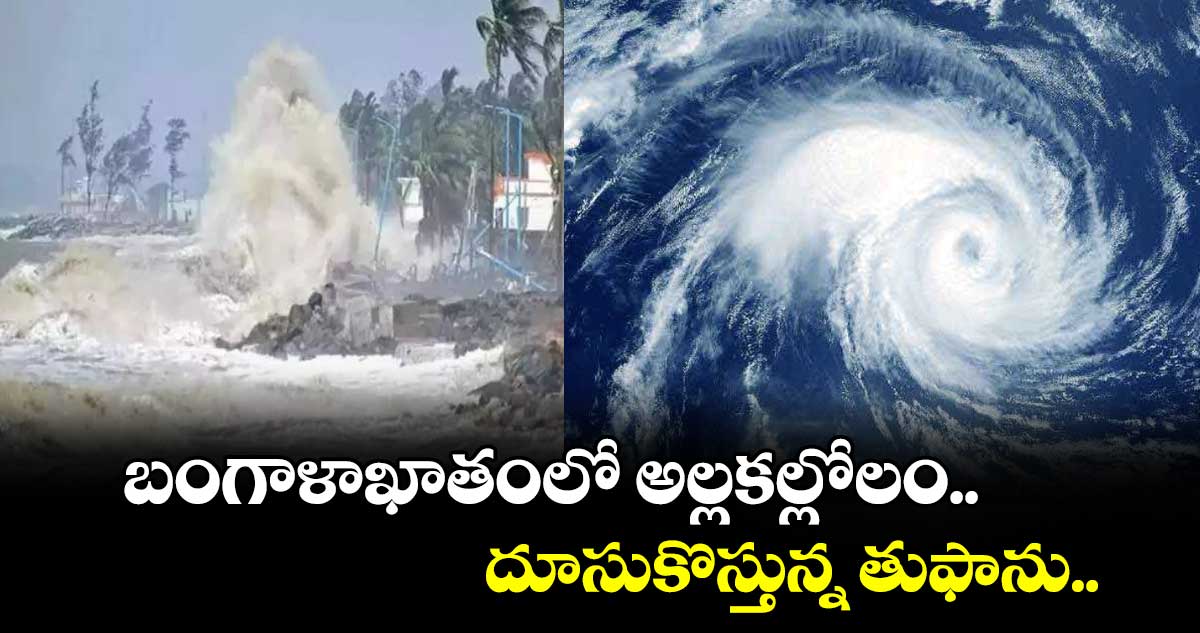 బంగాళాఖాతంలో అల్లకల్లోలం.. దూసుకొస్తున్న తుఫాను.. 