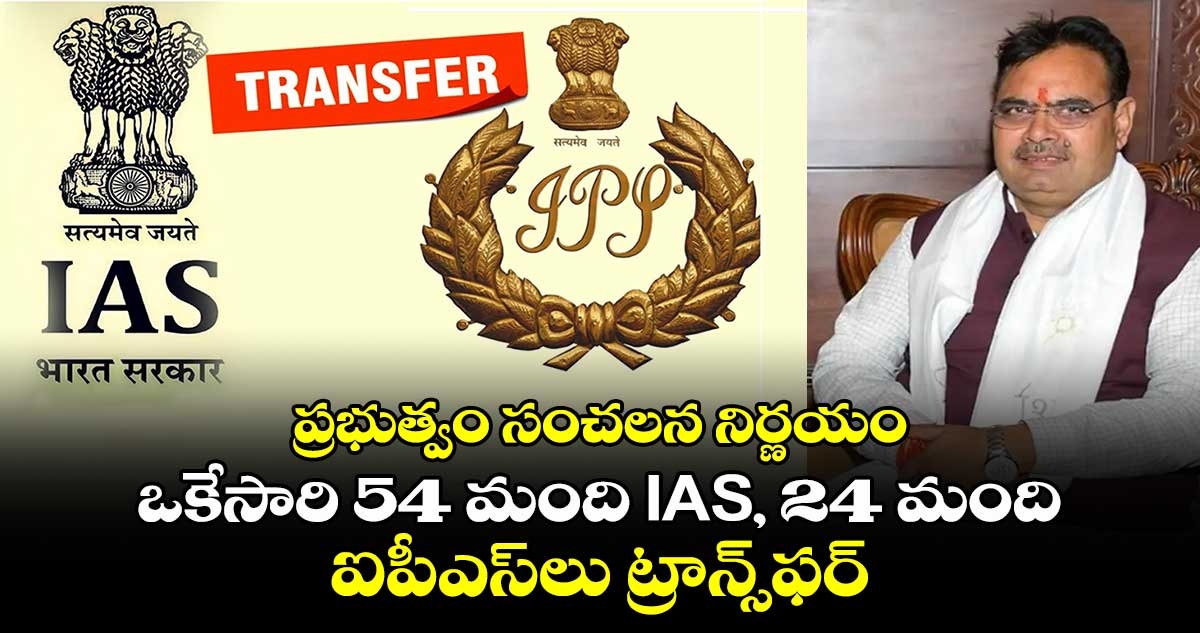 ప్రభుత్వం సంచలన నిర్ణయం: ఒకేసారి 54 మంది IAS, 24 మంది ఐపీఎస్‎లు ట్రాన్స్‎ఫర్