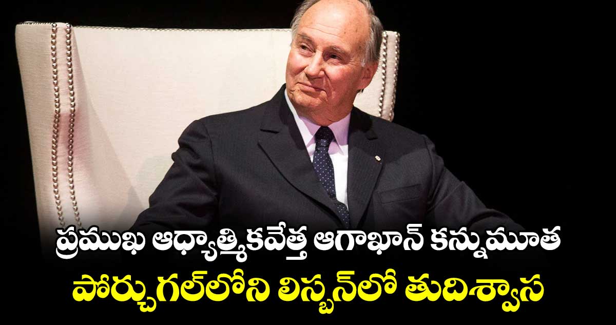 ప్రముఖ ఆధ్యాత్మికవేత్త ఆగాఖాన్ కన్నుమూత.. పోర్చుగల్‌‌లోని లిస్బన్‌‌లో తుదిశ్వాస