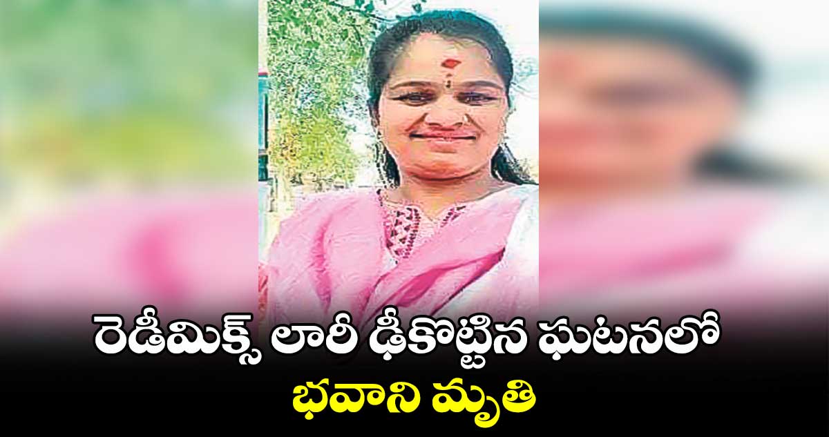 రెడీమిక్స్ లారీ ఢీకొట్టిన ఘటనలో భవాని మృతి