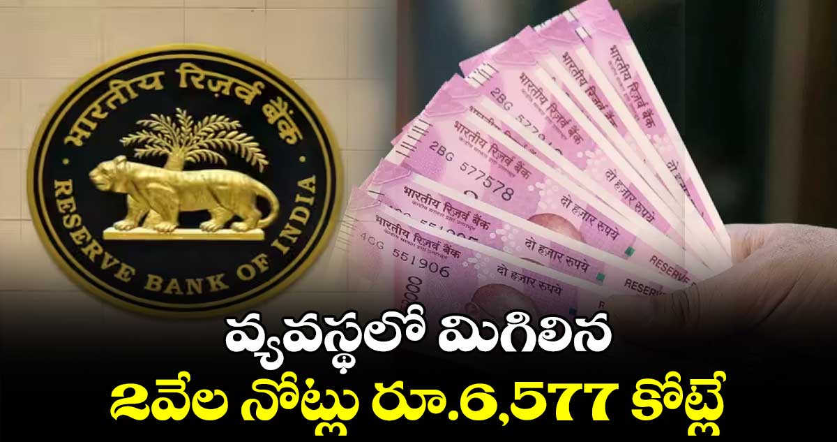 వ్యవస్థలో మిగిలిన 2వేల నోట్లు రూ.6,577 కోట్లే