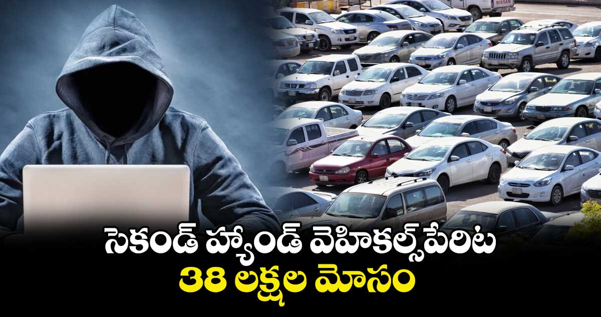 సెకండ్​ హ్యాండ్ ​వెహికల్స్​పేరిట 38 లక్షల మోసం