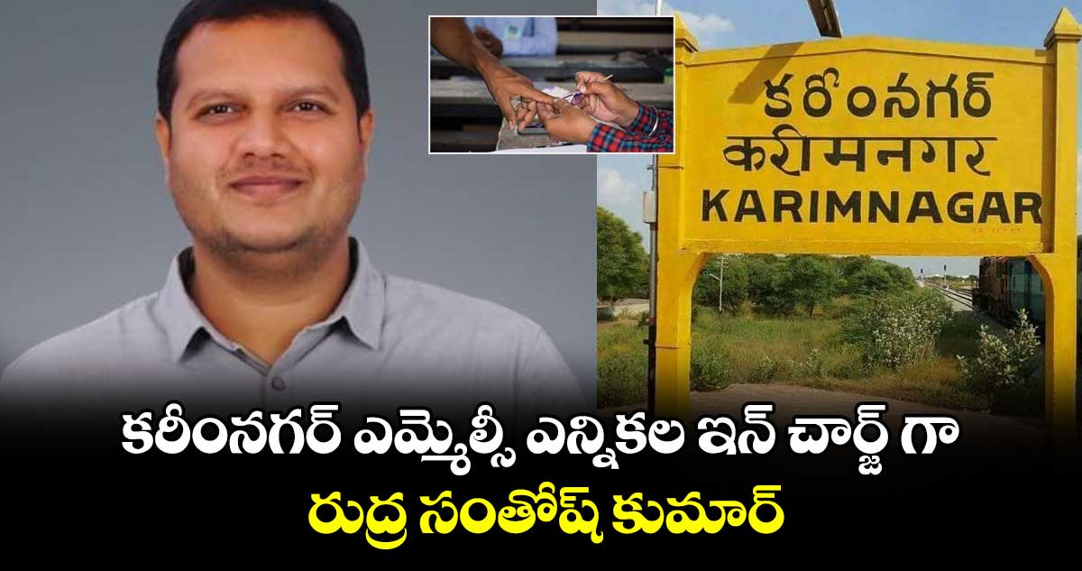 కరీంనగర్ ఎమ్మెల్సీ ఎన్నికల ఇన్ చార్జ్ గా రుద్ర సంతోష్ కుమార్