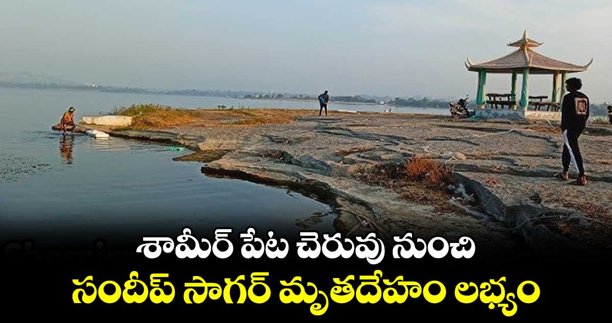 శామీర్ పేట చెరువు నుంచి సందీప్ సాగర్ మృతదేహం లభ్యం