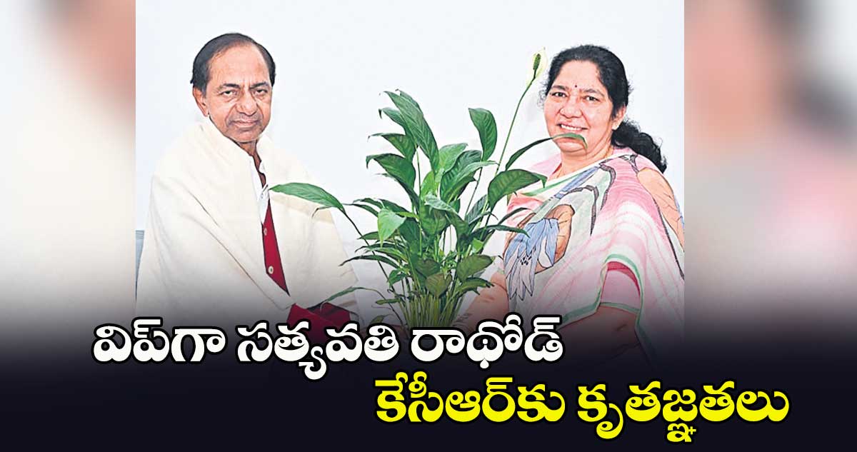 విప్​గా సత్యవతి రాథోడ్​ ..కేసీఆర్​కు కృతజ్ఞతలు 