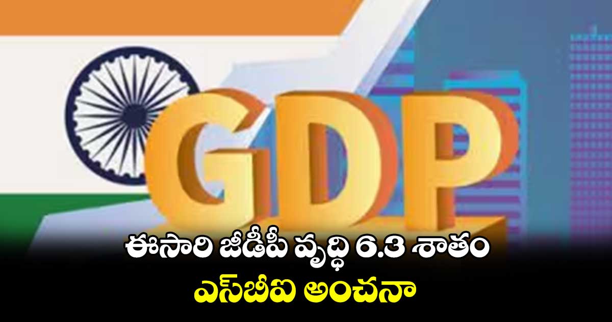 ఈసారి జీడీపీ వృద్ధి 6.3 శాతం.. ఎస్​బీఐ అంచనా