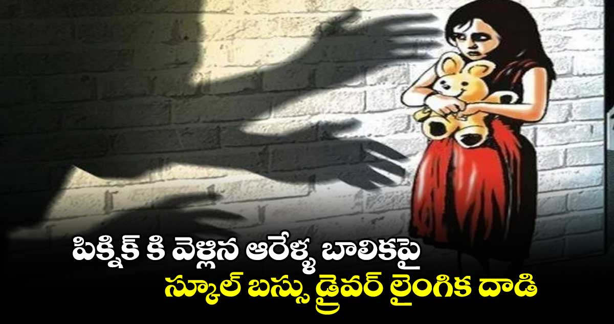 పిక్నిక్ కి వెళ్లిన ఆరేళ్ళ బాలికపై స్కూల్ బస్సు డ్రైవర్ లైంగిక దాడి.. 