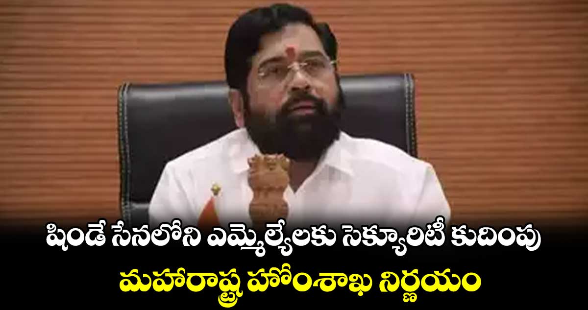 షిండే సేనలోని ఎమ్మెల్యేలకు సెక్యూరిటీ కుదింపు:  మహారాష్ట్ర హోంశాఖ నిర్ణయం