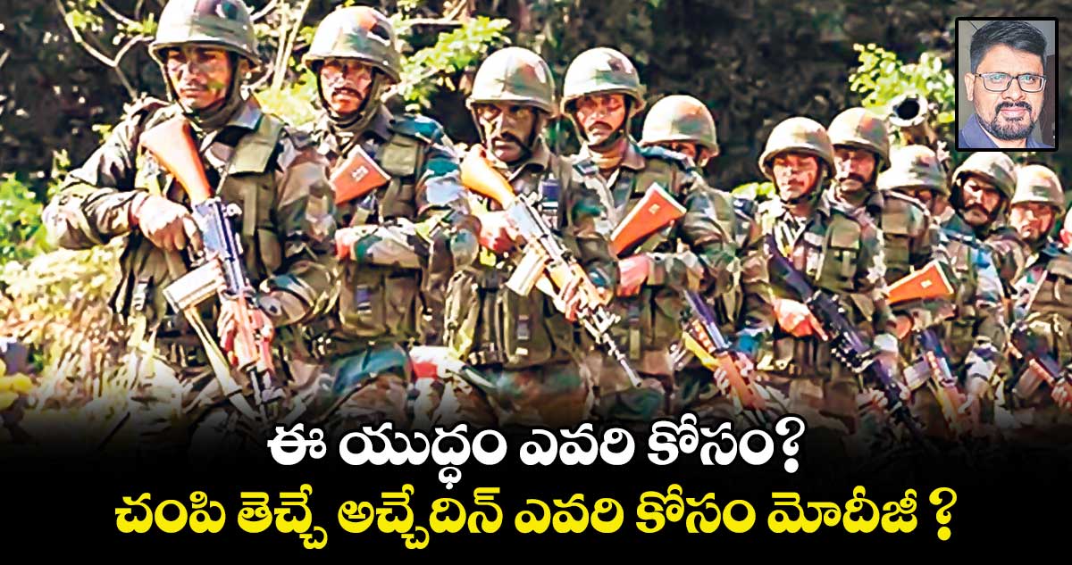 ఈ యుద్ధం ఎవరి కోసం? చంపి తెచ్చే అచ్చేదిన్​ ఎవరి కోసం మోదీజీ ?