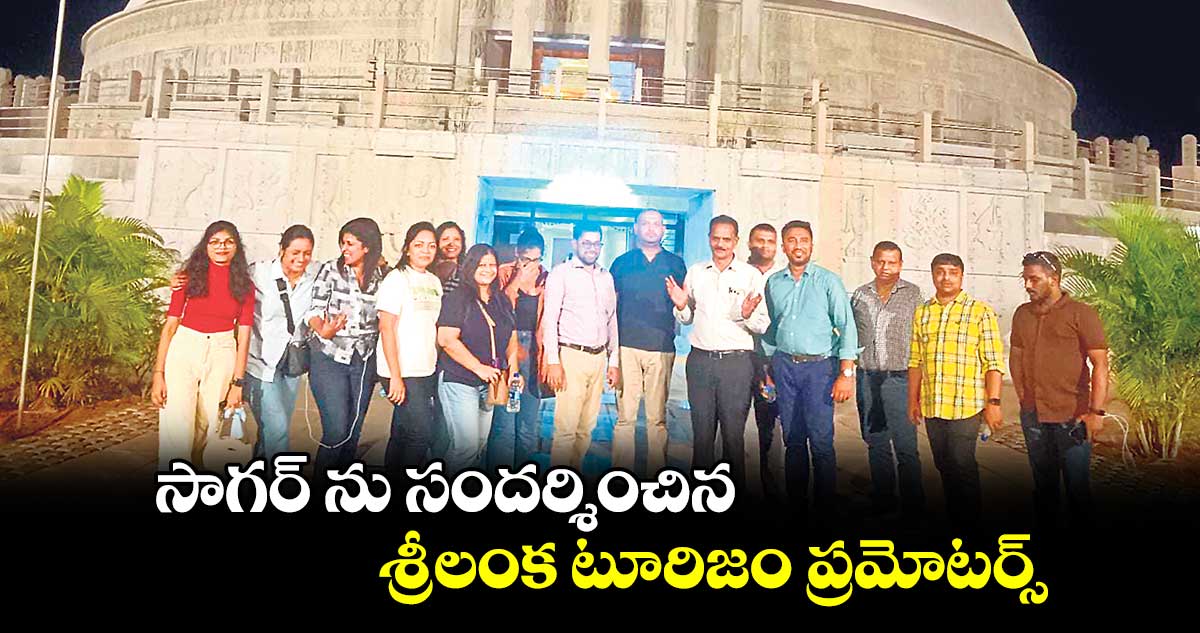 సాగర్ ను సందర్శించిన శ్రీలంక టూరిజం ప్రమోటర్స్