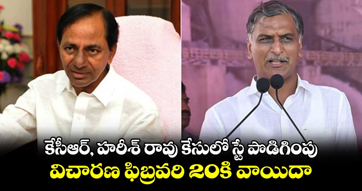 కేసీఆర్, హరీశ్ రావు కేసులో స్టే పొడిగింపు..విచారణ ఫిబ్రవరి 20కి వాయిదా 