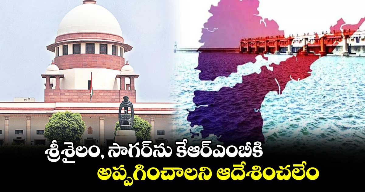 శ్రీశైలం, సాగర్⁬​ను కేఆర్ఎంబీకి అప్పగించాలని ఆదేశించలేం:సుప్రీంకోర్టు 