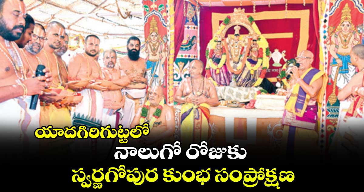 యాదగిరిగుట్టలో నాలుగో రోజుకు స్వర్ణగోపుర కుంభ సంప్రోక్షణ