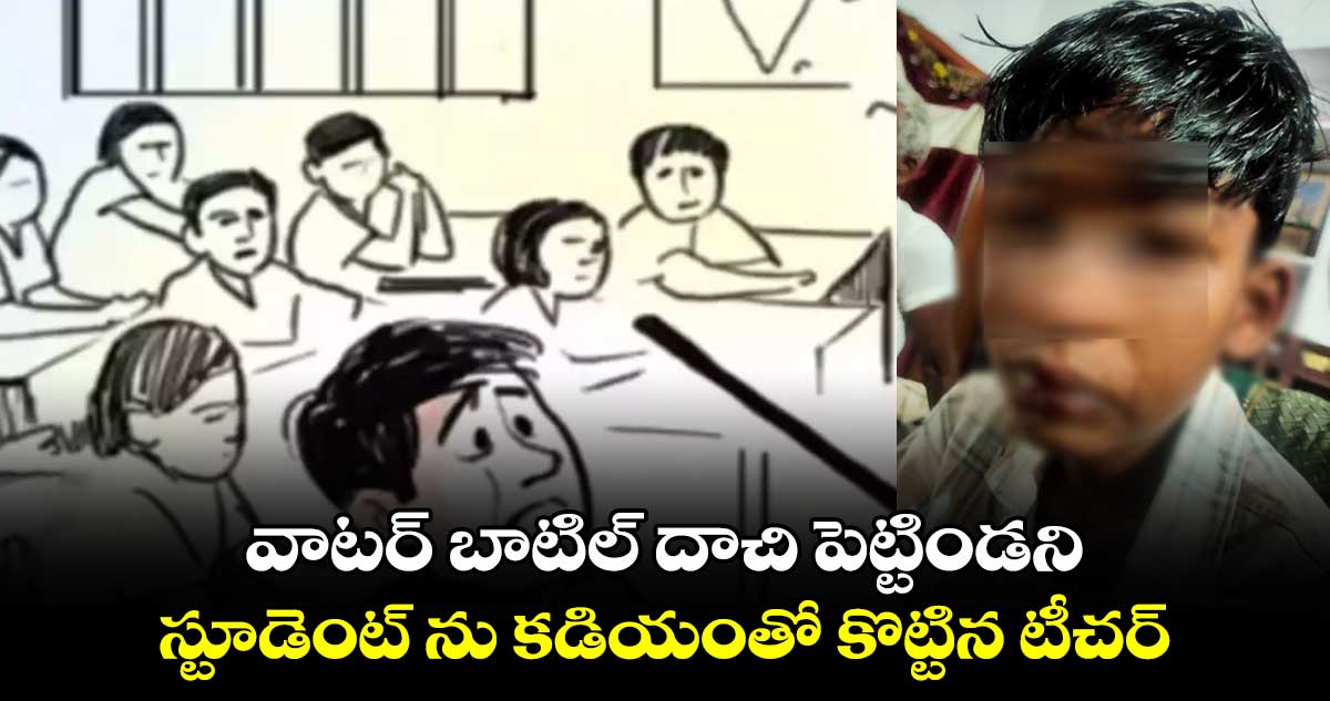 వాటర్ బాటిల్ దాచి పెట్టిండని..స్టూడెంట్ ను కడియంతో కొట్టిన టీచర్