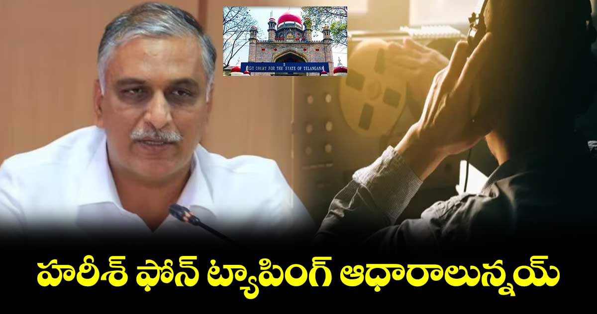 హరీశ్ ఫోన్ ట్యాపింగ్ ఆధారాలున్నయ్..హైకోర్టులో రాష్ట్ర ప్రభుత్వం వాదన