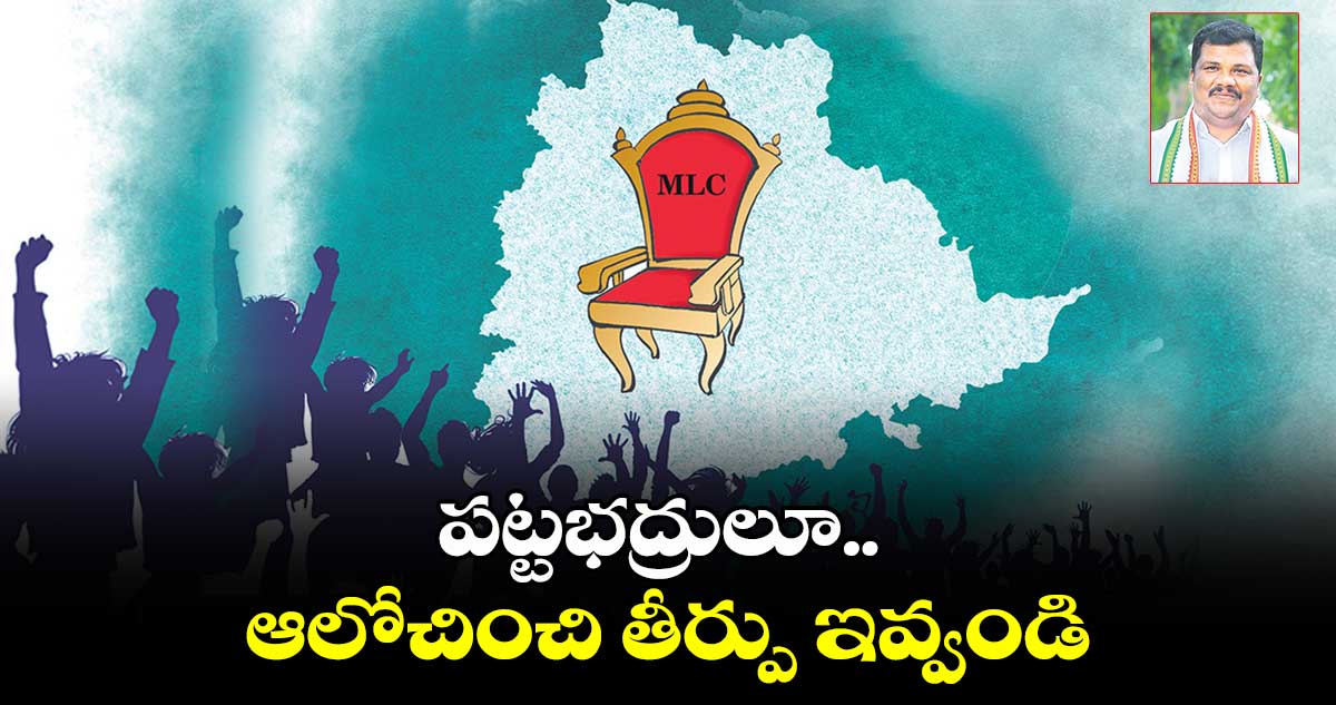 ఎమ్మెల్సీ ఎన్నికల్లో పట్టభద్రులూ ఆలోచించి తీర్పు ఇవ్వండి