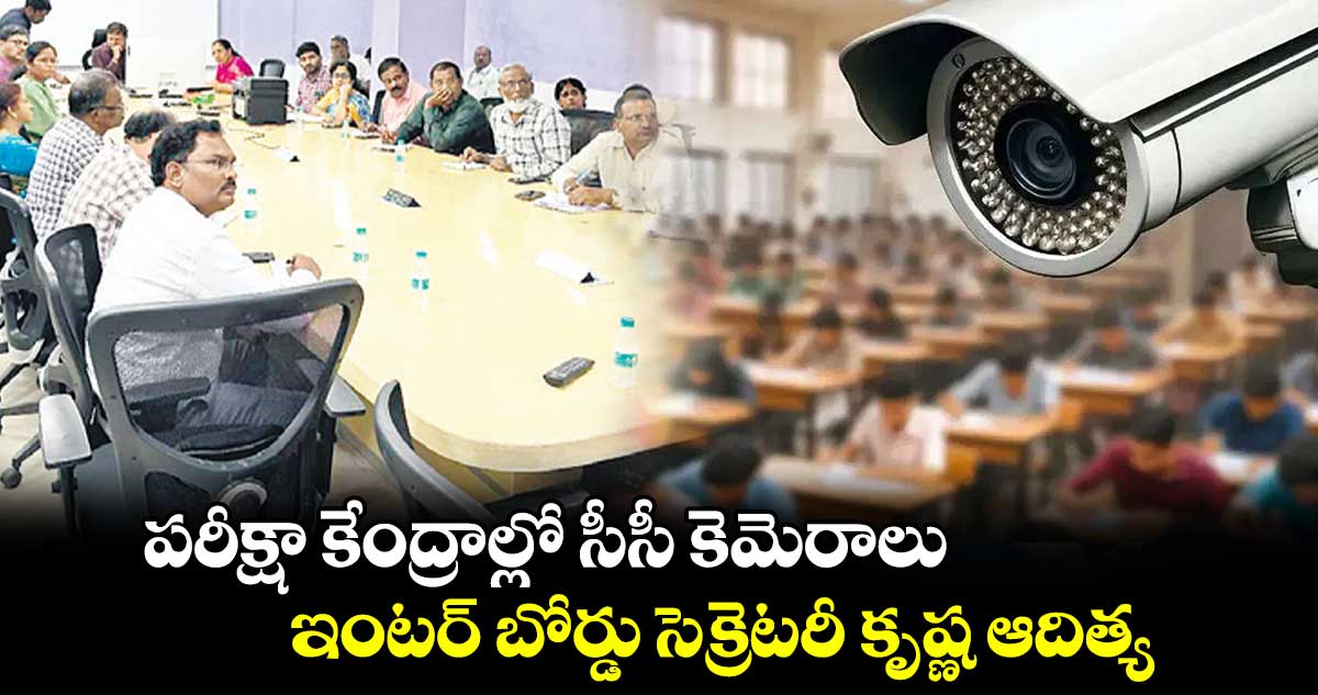 పరీక్షా కేంద్రాల్లో సీసీ కెమెరాలు..ఇంటర్ బోర్డు సెక్రెటరీ కృష్ణ ఆదిత్య 