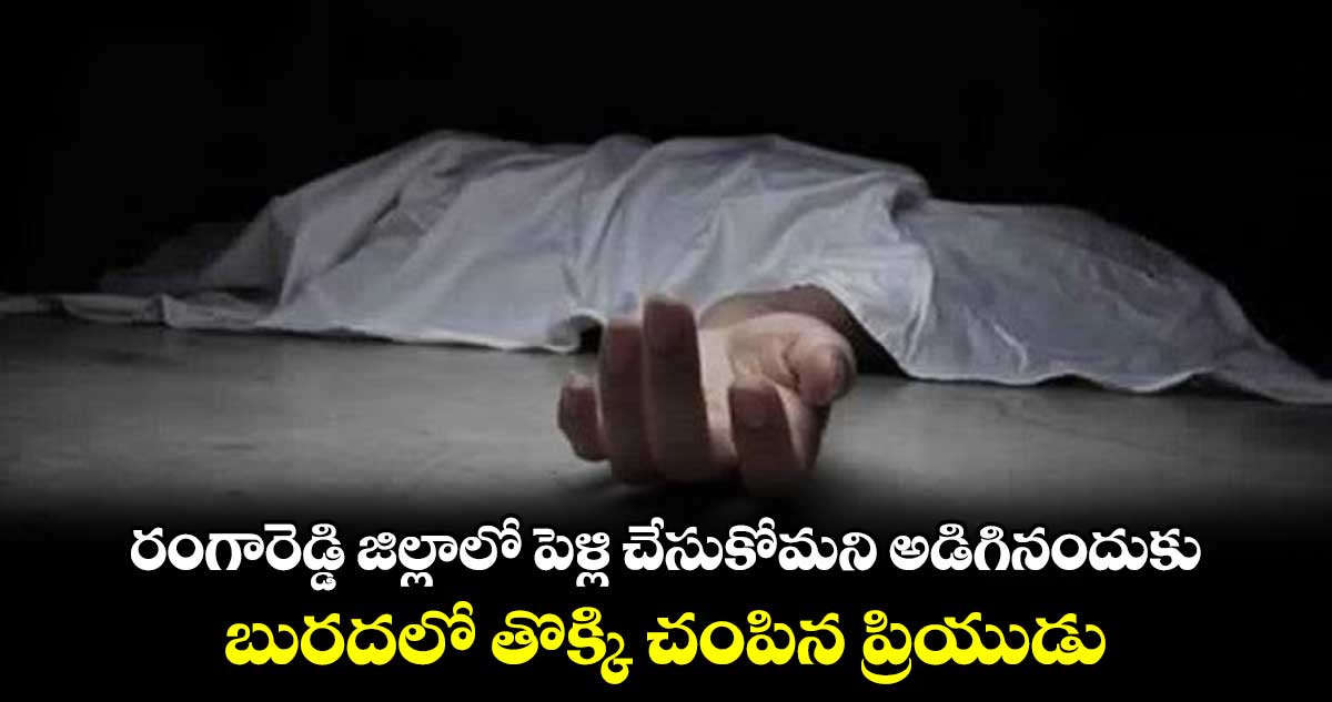 రంగారెడ్డి జిల్లాలో పెళ్లి చేసుకోమని అడిగినందుకు బురదలో తొక్కి చంపిన ప్రియుడు 