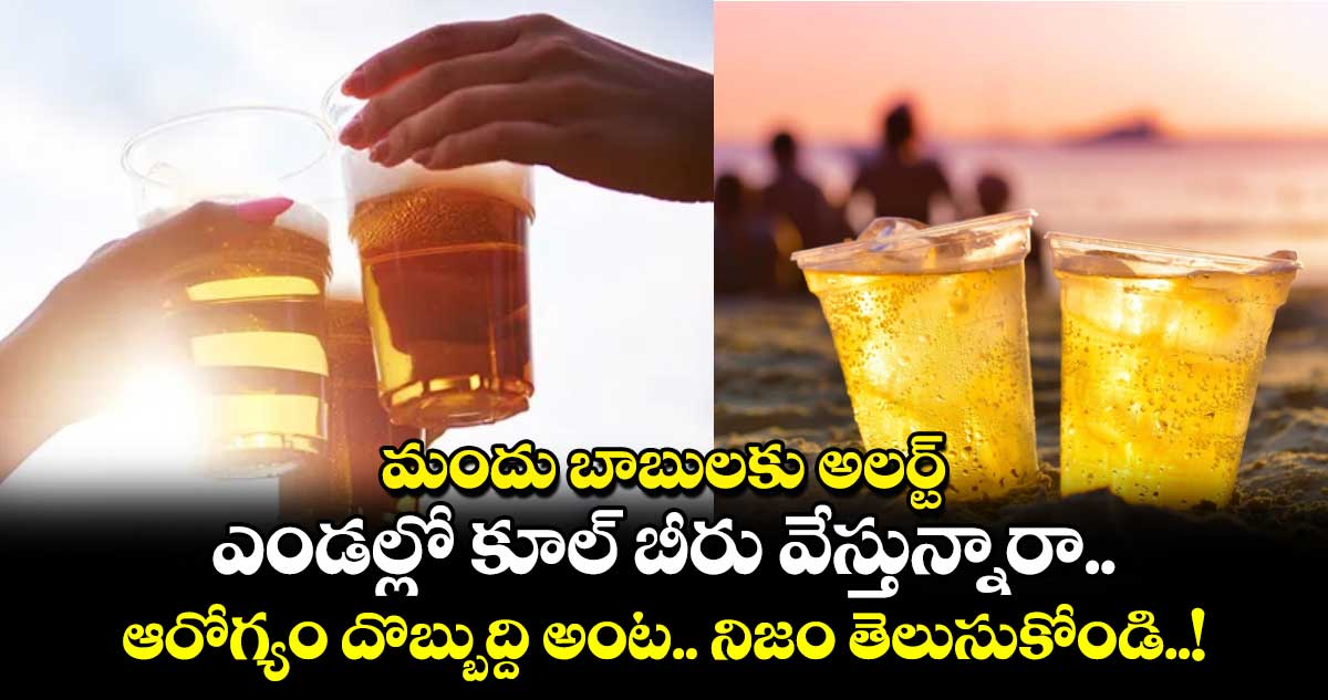 మందు బాబులకు అలర్ట్: ఎండల్లో కూల్ బీరు వేస్తున్నారా.. ఆరోగ్యం దొబ్బుద్ది అంట.. నిజం తెలుసుకోండి..!