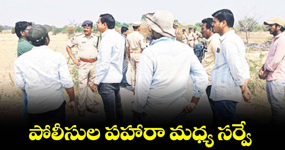 పోలీసుల పహారా మధ్య సర్వే  