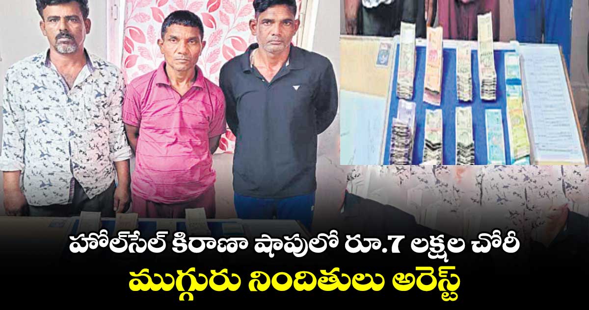 హోల్సేల్ కిరాణా షాపులో రూ.7 లక్షల చోరీ ముగ్గురు నిందితులు అరెస్ట్