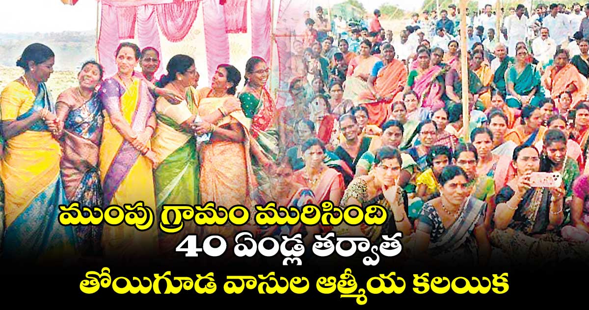 ముంపు గ్రామం మురిసింది...40 ఏండ్ల తర్వాత తోయిగూడ వాసుల ఆత్మీయ కలయిక