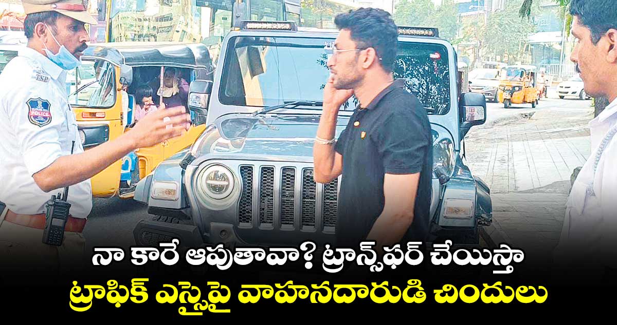 నా కారే ఆపుతావా? ట్రాన్స్⁬​ఫర్​ చేయిస్తా: ట్రాఫిక్​ ఎస్సైపై వాహనదారుడి చిందులు 