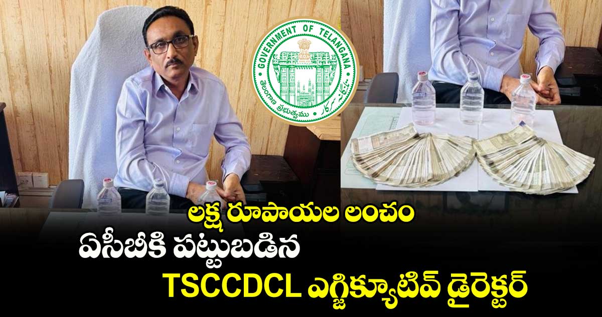 లక్ష రూపాయల లంచం.. ఏసీబీకి పట్టుబడిన TSCCDCL ఎగ్జిక్యూటివ్ డైరెక్టర్ 