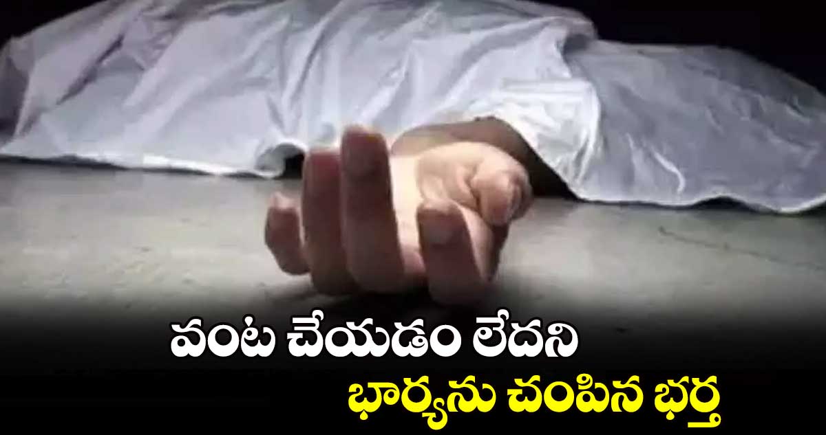  వంట చేయడం లేదని భార్యను చంపిన భర్త