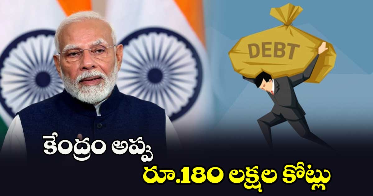 కేంద్రం అప్పు రూ.180 లక్షల కోట్లు ..ఈ ఏడాది రూ.15,27,700 కోట్లు పెరిగే చాన్స్