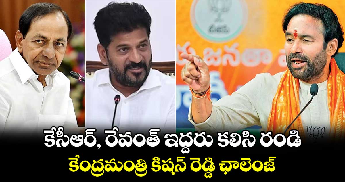 కేసీఆర్, రేవంత్ ఇద్దరు కలిసి రండి: కేంద్రమంత్రి కిషన్ రెడ్డి ఛాలెంజ్