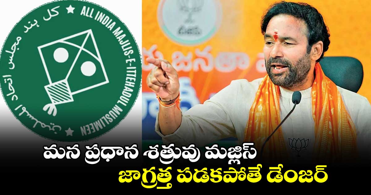 మన ప్రధాన శత్రువు మజ్లిస్.. జాగ్రత్త పడకపోతే డేంజర్: కేంద్ర మంత్రి కిషన్ రెడ్డి