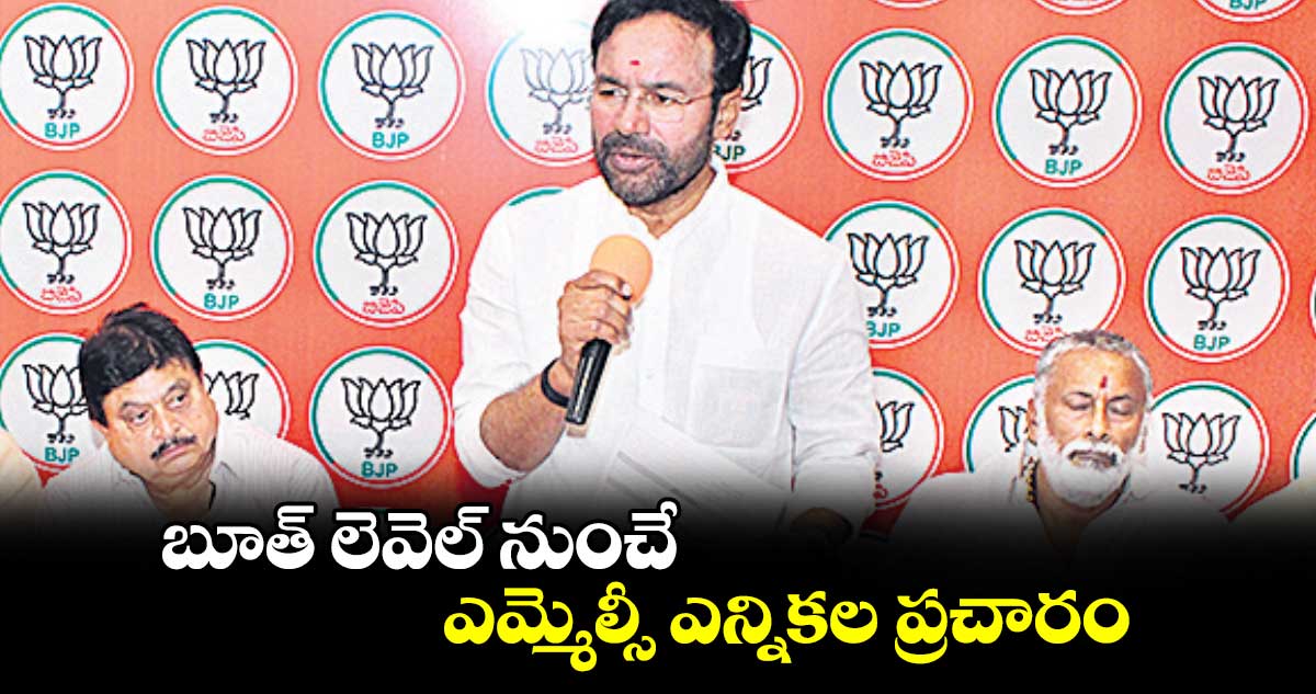 బూత్ లెవెల్ నుంచే ఎమ్మెల్సీ ఎన్నికల ప్రచారం : కిషన్ రెడ్డి