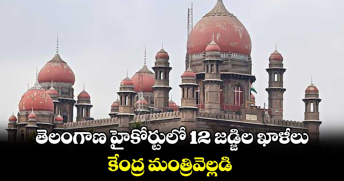 తెలంగాణ హైకోర్టులో12 జడ్జిల ఖాళీలు..కేంద్ర మంత్రివెల్లడి 