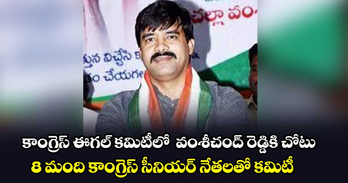 కాంగ్రెస్ ఈగల్ కమిటీలో  వంశీచంద్ రెడ్డికి చోటు.. 8 మంది కాంగ్రెస్ సీనియర్ నేతలతో కమిటీ 