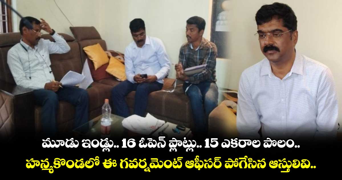 మూడు ఇండ్లు.. 16 ఓపెన్ ప్లాట్లు.. 15 ఎకరాల పొలం.. హన్మకొండలో ఈ గవర్నమెంట్ ఆఫీసర్ పోగేసిన ఆస్తులివి..