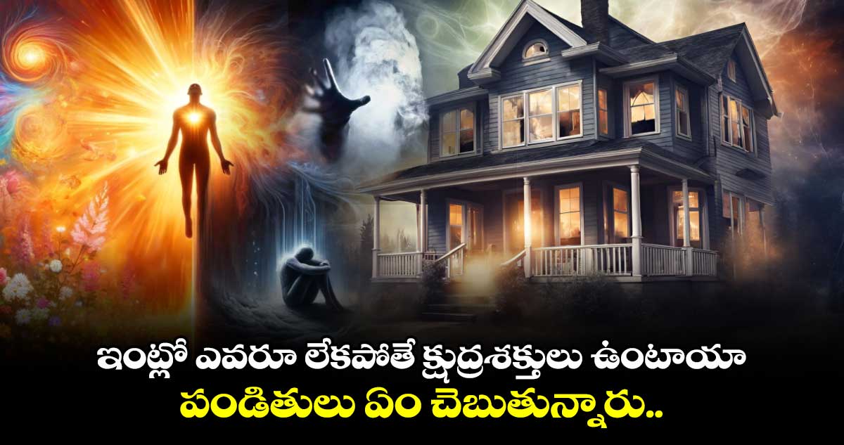 ఇంట్లో ఎవరూ లేకపోతే క్షుద్రశక్తులు ఉంటాయా.. పండితులు ఏం చెబుతున్నారు..