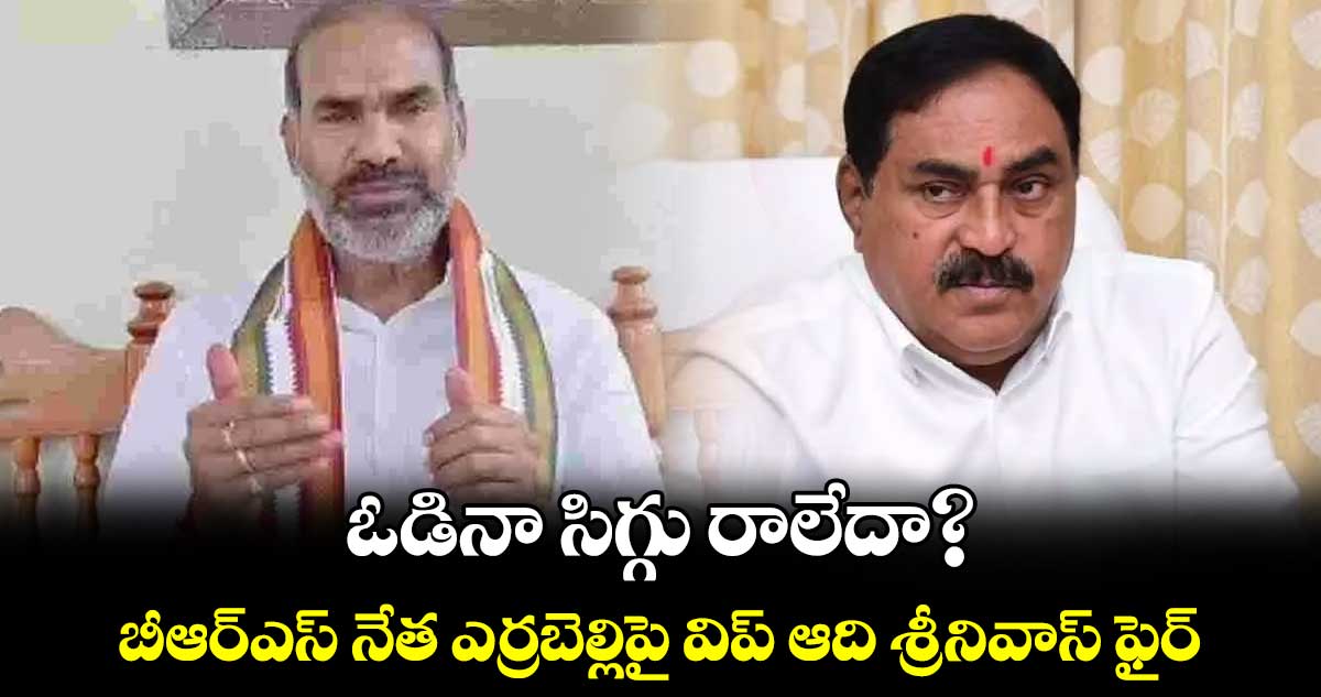 ఓడినా సిగ్గు రాలేదా?..బీఆర్ఎస్ నేత ఎర్రబెల్లిపై విప్ ఆది శ్రీనివాస్ ఫైర్