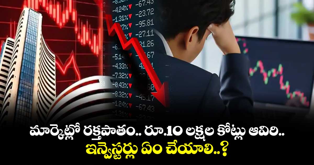 మార్కెట్లో రక్తపాతం.. రూ.10 లక్షల కోట్లు ఆవిరి.. ఇన్వెస్టర్లు ఏం చేయాలి..?