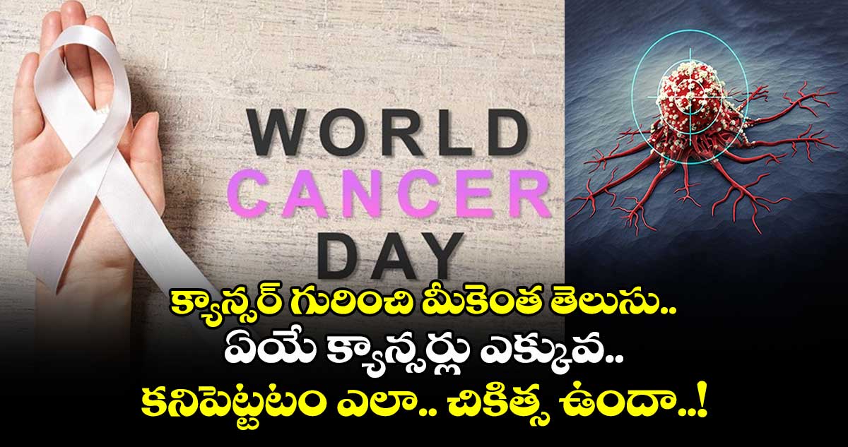 World Cancer Day : క్యాన్సర్ గురించి మీకెంత తెలుసు.. ఏయే క్యాన్సర్లు ఎక్కువ.. కనిపెట్టటం ఎలా.. చికిత్స ఉందా..!