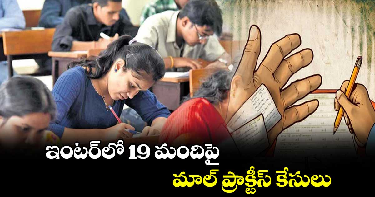 ఇంటర్​లో 19 మందిపై మాల్ ప్రాక్టీస్ కేసులు